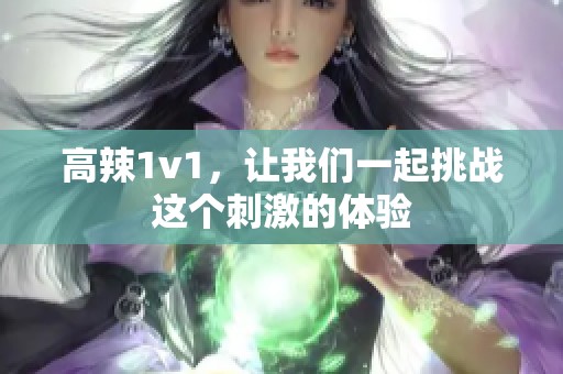 高辣1v1，让我们一起挑战这个刺激的体验