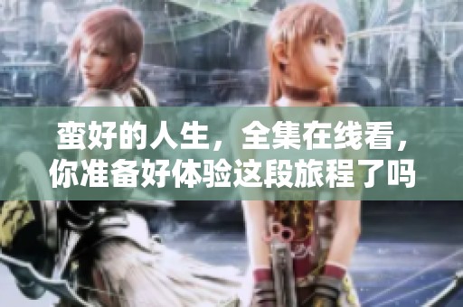 蛮好的人生，全集在线看，你准备好体验这段旅程了吗？