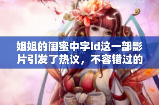 姐姐的闺蜜中字id这一部影片引发了热议，不容错过的精彩内容就在这里