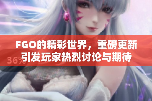 FGO的精彩世界，重磅更新引发玩家热烈讨论与期待