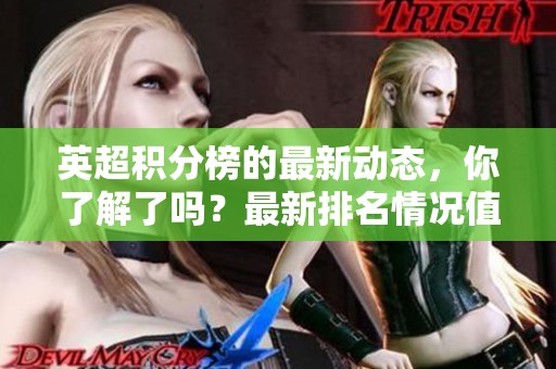 英超积分榜的最新动态，你了解了吗？最新排名情况值得关注！