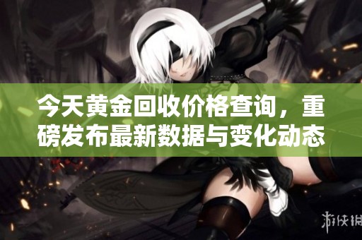 今天黄金回收价格查询，重磅发布最新数据与变化动态