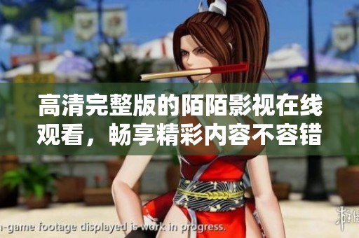 高清完整版的陌陌影视在线观看，畅享精彩内容不容错过！