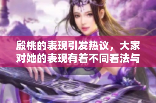 殷桃的表现引发热议，大家对她的表现有着不同看法与评价