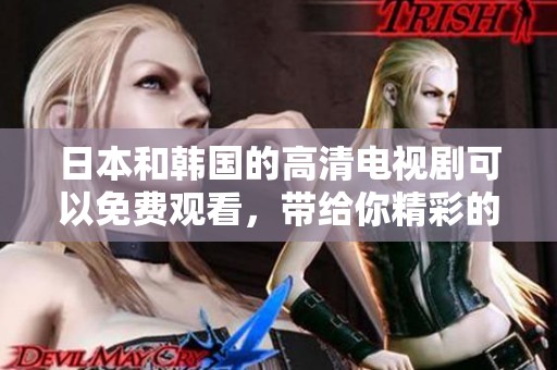日本和韩国的高清电视剧可以免费观看，带给你精彩的观影体验