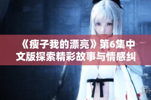 《瘦子我的漂亮》第6集中文版探索精彩故事与情感纠葛