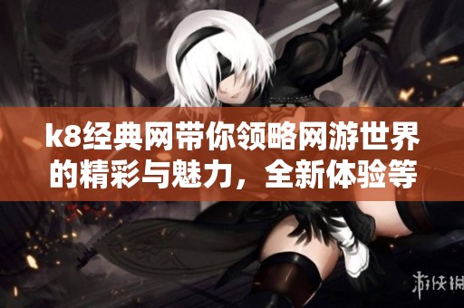 k8经典网带你领略网游世界的精彩与魅力，全新体验等待着你来探索