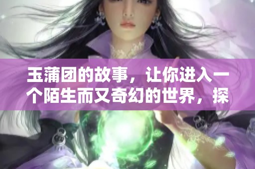 玉蒲团的故事，让你进入一个陌生而又奇幻的世界，探索其中的秘密与魅力