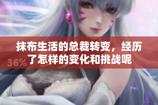 抹布生活的总裁转变，经历了怎样的变化和挑战呢