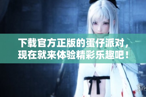 下载官方正版的蛋仔派对，现在就来体验精彩乐趣吧！