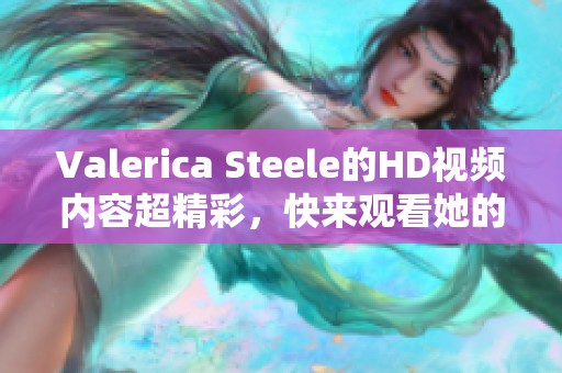 Valerica Steele的HD视频内容超精彩，快来观看她的表现吧！