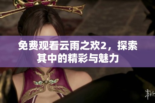 免费观看云雨之欢2，探索其中的精彩与魅力
