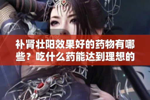补肾壮阳效果好的药物有哪些？吃什么药能达到理想的效果呢？