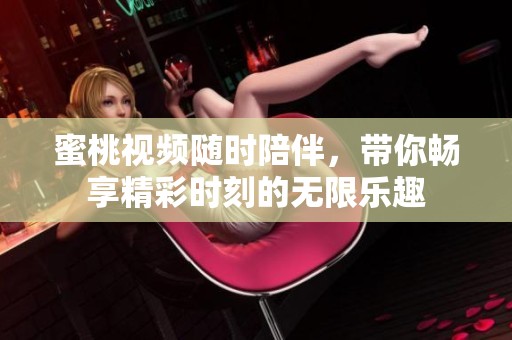 蜜桃视频随时陪伴，带你畅享精彩时刻的无限乐趣