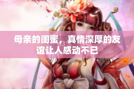 母亲的闺蜜，真情深厚的友谊让人感动不已