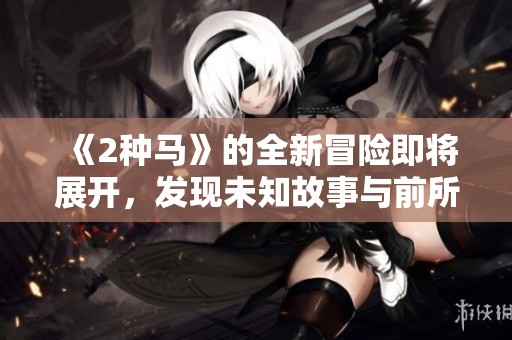 《2种马》的全新冒险即将展开，发现未知故事与前所未有的挑战