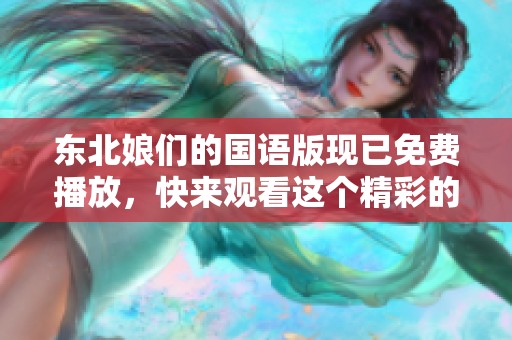 东北娘们的国语版现已免费播放，快来观看这个精彩的内容吧！