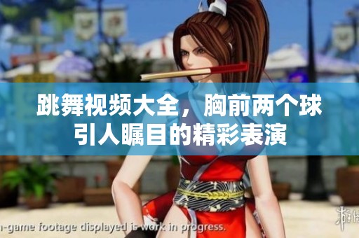 跳舞视频大全，胸前两个球引人瞩目的精彩表演