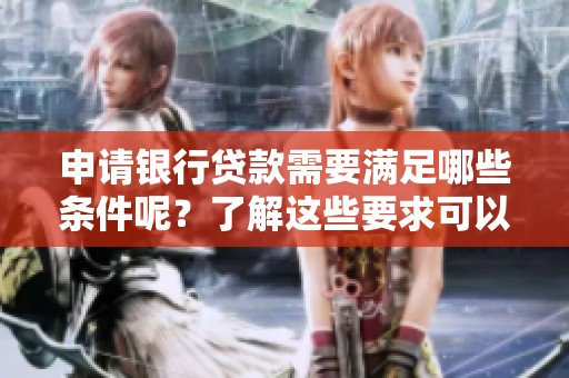 申请银行贷款需要满足哪些条件呢？了解这些要求可以帮您更顺利获得贷款。