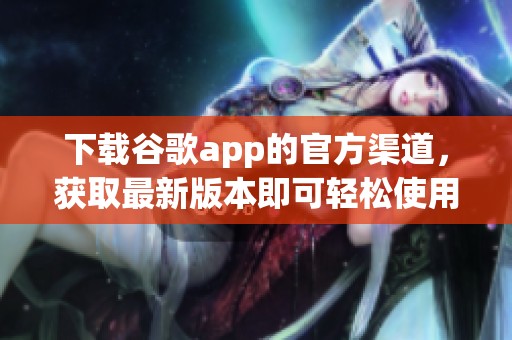 下载谷歌app的官方渠道，获取最新版本即可轻松使用