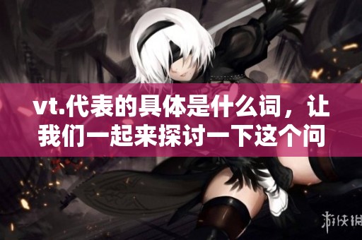 vt.代表的具体是什么词，让我们一起来探讨一下这个问题吧