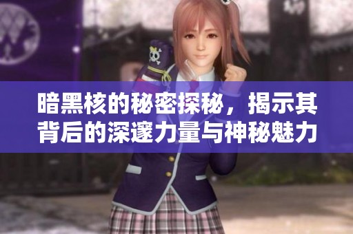 暗黑核的秘密探秘，揭示其背后的深邃力量与神秘魅力