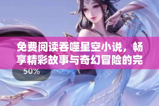 免费阅读吞噬星空小说，畅享精彩故事与奇幻冒险的完美结合