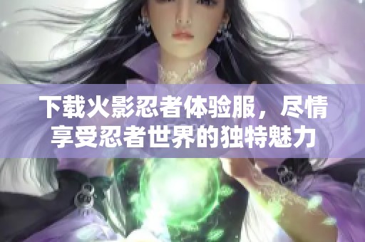 下载火影忍者体验服，尽情享受忍者世界的独特魅力