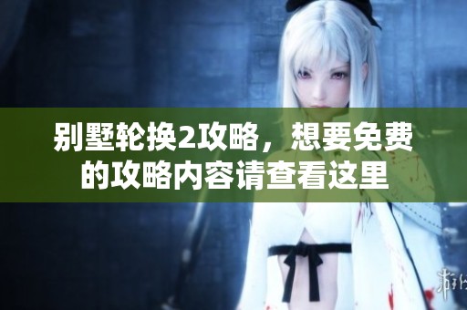 别墅轮换2攻略，想要免费的攻略内容请查看这里