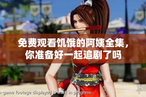 免费观看饥饿的阿姨全集，你准备好一起追剧了吗