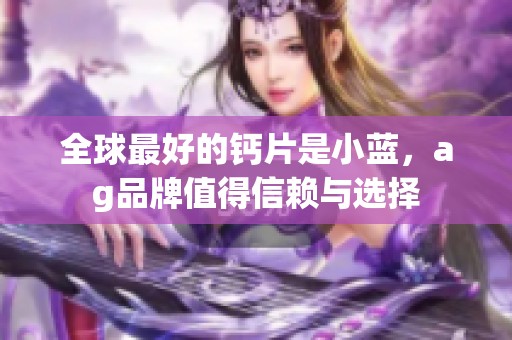 全球最好的钙片是小蓝，ag品牌值得信赖与选择