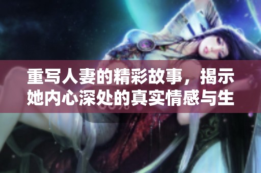 重写人妻的精彩故事，揭示她内心深处的真实情感与生活挑战