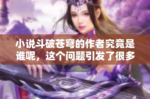 小说斗破苍穹的作者究竟是谁呢，这个问题引发了很多人的关注