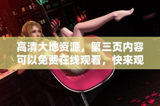 高清大地资源，第三页内容可以免费在线观看，快来观看吧！