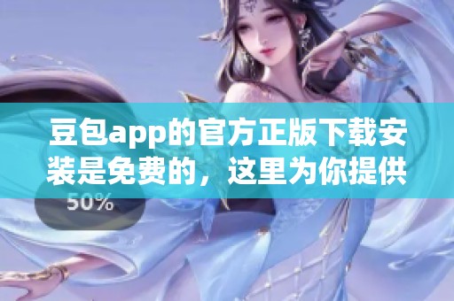豆包app的官方正版下载安装是免费的，这里为你提供详细步骤与攻略