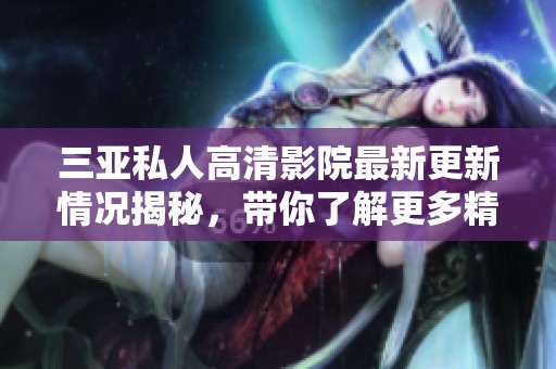 三亚私人高清影院最新更新情况揭秘，带你了解更多精彩内容与动向