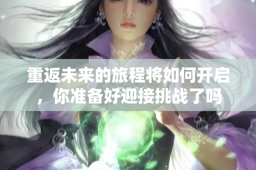 重返未来的旅程将如何开启，你准备好迎接挑战了吗