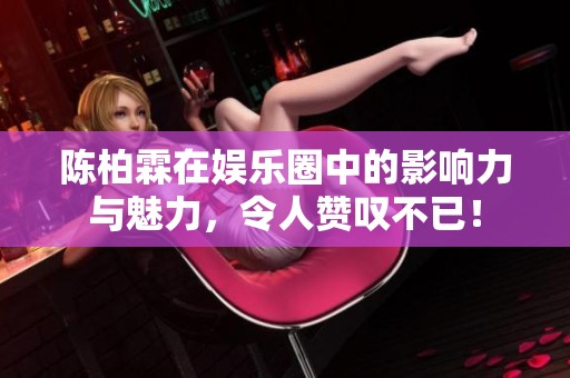 陈柏霖在娱乐圈中的影响力与魅力，令人赞叹不已！