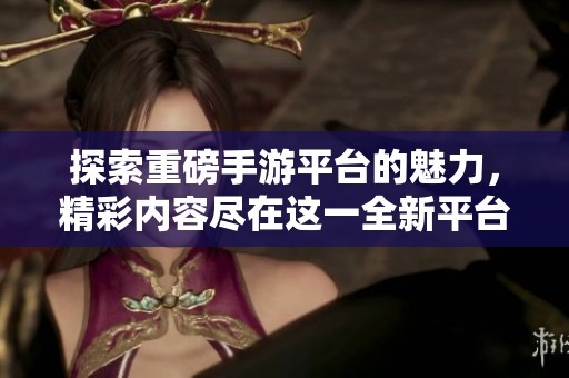 探索重磅手游平台的魅力，精彩内容尽在这一全新平台中等你发现