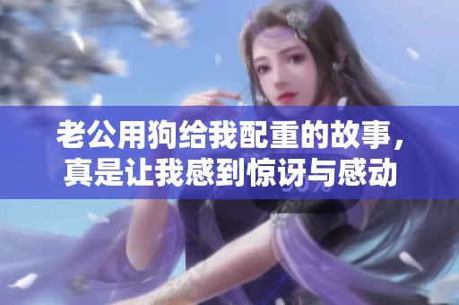 老公用狗给我配重的故事，真是让我感到惊讶与感动