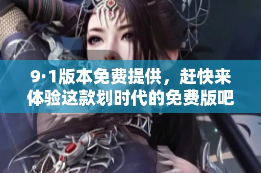 9·1版本免费提供，赶快来体验这款划时代的免费版吧！