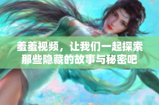 羞羞视频，让我们一起探索那些隐藏的故事与秘密吧