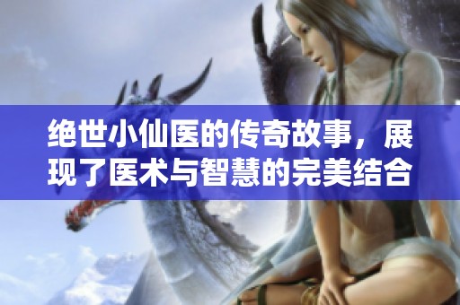 绝世小仙医的传奇故事，展现了医术与智慧的完美结合