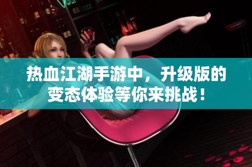 热血江湖手游中，升级版的变态体验等你来挑战！