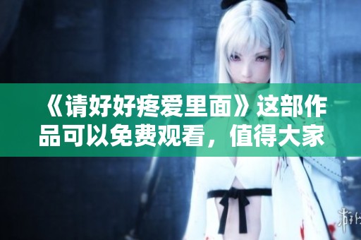 《请好好疼爱里面》这部作品可以免费观看，值得大家去关注和品味。