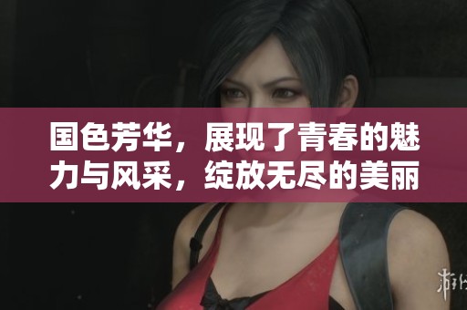 国色芳华，展现了青春的魅力与风采，绽放无尽的美丽与希望