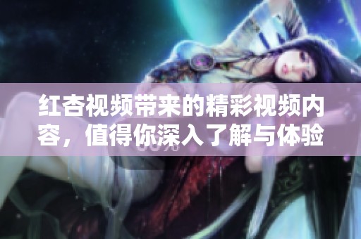 红杏视频带来的精彩视频内容，值得你深入了解与体验。