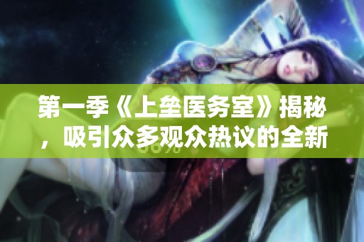 第一季《上垒医务室》揭秘，吸引众多观众热议的全新剧情展现