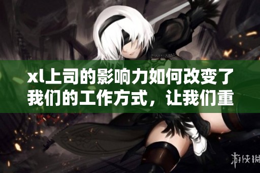 xl上司的影响力如何改变了我们的工作方式，让我们重新审视领导与团队的关系