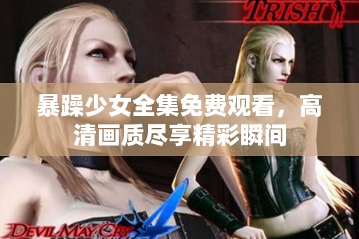 暴躁少女全集免费观看，高清画质尽享精彩瞬间